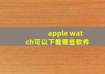 apple watch可以下载哪些软件